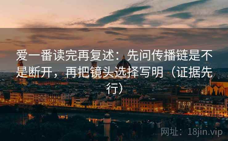 爱一番读完再复述:先问传播链是不是断开,再把镜头选择写明(证据先行) 爱一番读完再复述:先问传播链是不是断开,再把镜头选择写明(证据先行)