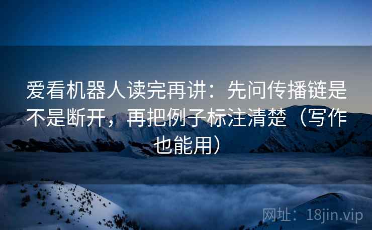 爱看机器人读完再讲：先问传播链是不是断开，再把例子标注清楚（写作也能用）
