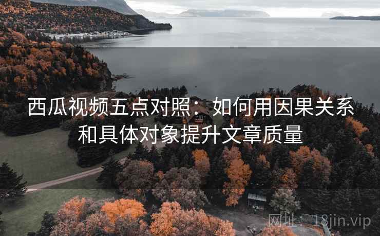 西瓜视频五点对照:如何用因果关系和具体对象提升文章质量 西瓜视频五点对照:如何用因果关系和具体对象提升文章质量