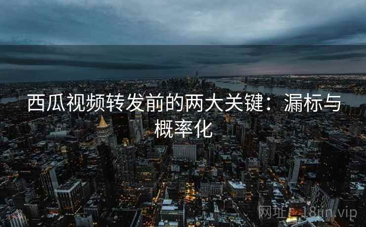 西瓜视频转发前的两大关键：漏标与概率化
