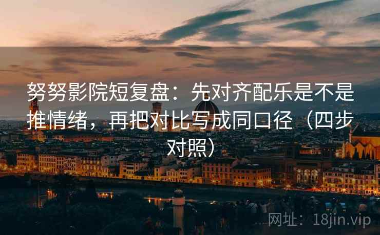 努努影院短复盘:先对齐配乐是不是推情绪,再把对比写成同口径(四步对照) 努努影院短复盘:先对齐配乐是不是推情绪,再把对比写成同口径(四步对照)