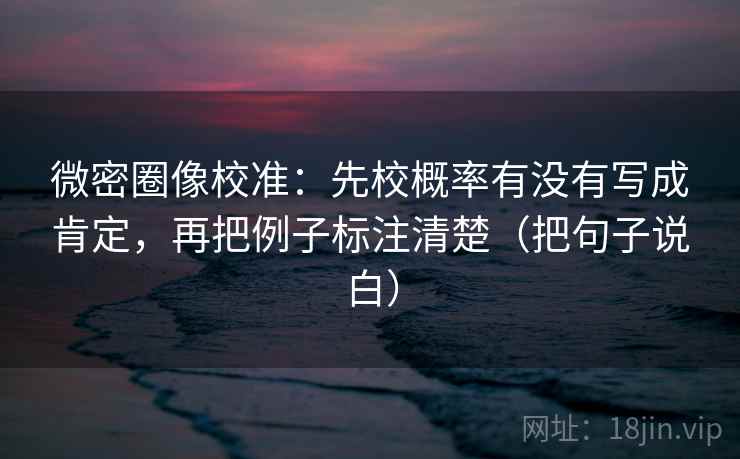 微密圈像校准：先校概率有没有写成肯定，再把例子标注清楚（把句子说白）
