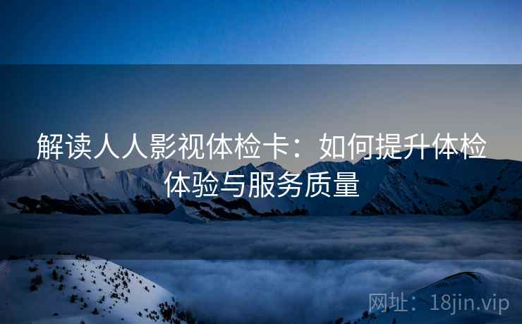 解读人人影视体检卡：如何提升体检体验与服务质量