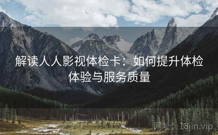 解读人人影视体检卡：如何提升体检体验与服务质量