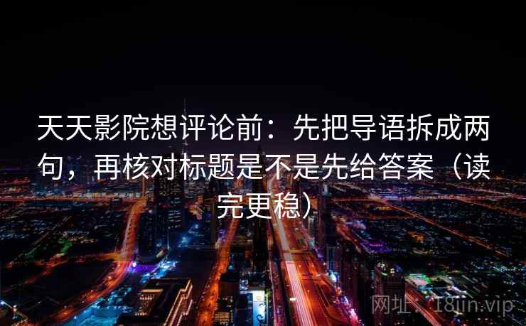 天天影院想评论前:先把导语拆成两句,再核对标题是不是先给答案(读完更稳) 天天影院想评论前:先把导语拆成两句,再核对标题是不是先给答案(读完更稳)