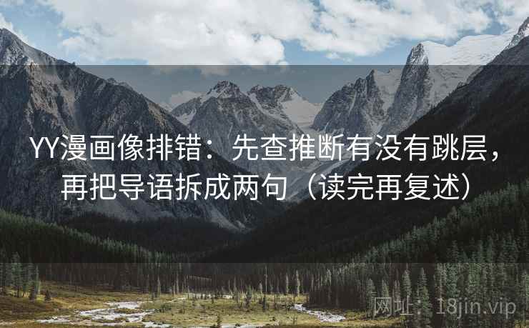 YY漫画像排错:先查推断有没有跳层,再把导语拆成两句(读完再复述) YY漫画像排错:先查推断有没有跳层,再把导语拆成两句(读完再复述)