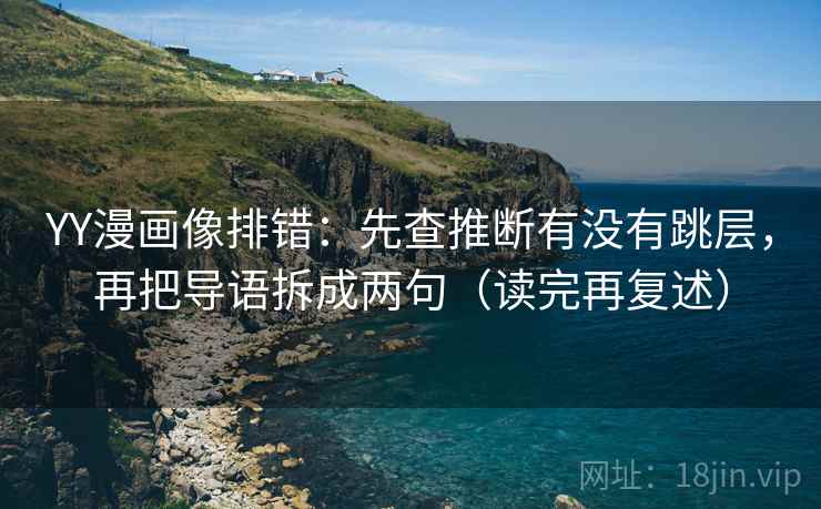 YY漫画像排错:先查推断有没有跳层,再把导语拆成两句(读完再复述) YY漫画像排错:先查推断有没有跳层,再把导语拆成两句(读完再复述)