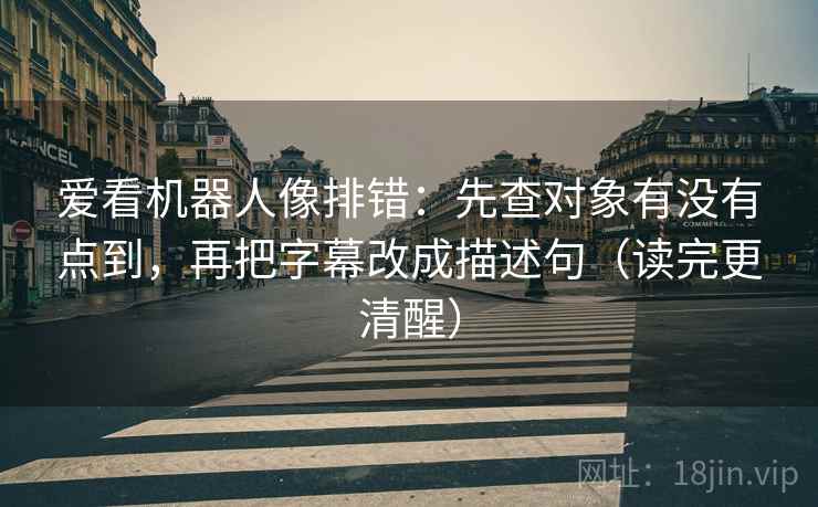 爱看机器人像排错：先查对象有没有点到，再把字幕改成描述句（读完更清醒）