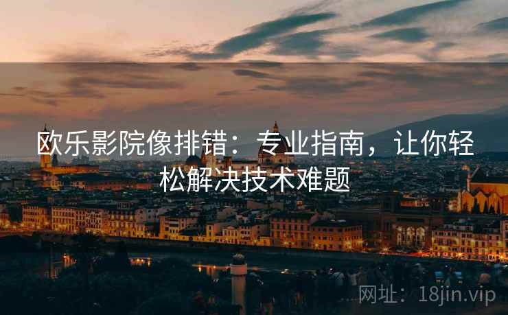 欧乐影院像排错:专业指南,让你轻松解决技术难题 欧乐影院像排错:专业指南,让你轻松解决技术难题