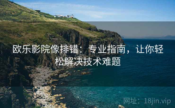 欧乐影院像排错:专业指南,让你轻松解决技术难题 欧乐影院像排错:专业指南,让你轻松解决技术难题