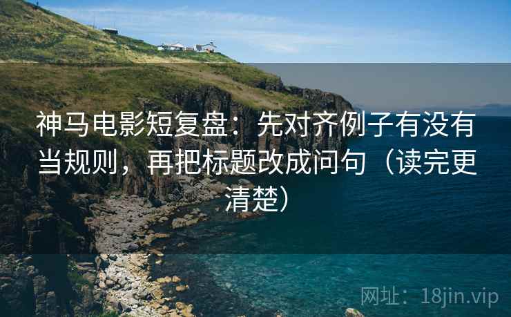 神马电影短复盘:先对齐例子有没有当规则,再把标题改成问句(读完更清楚) 神马电影短复盘:先对齐例子有没有当规则,再把标题改成问句(读完更清楚)