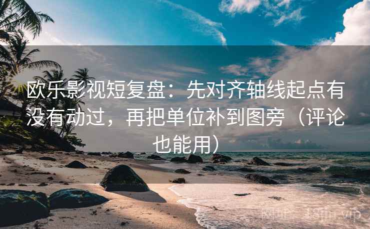 欧乐影视短复盘：先对齐轴线起点有没有动过，再把单位补到图旁（评论也能用）