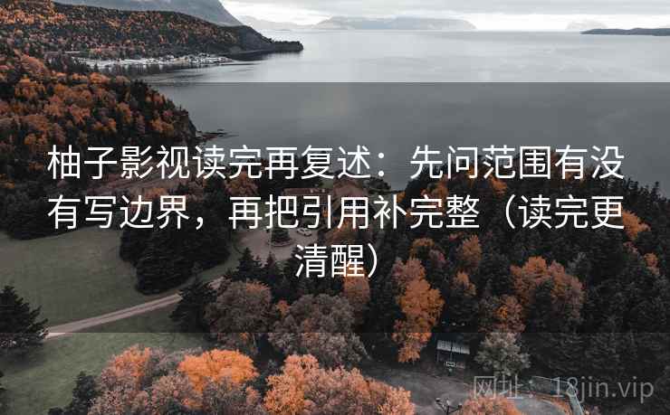 柚子影视读完再复述：先问范围有没有写边界，再把引用补完整（读完更清醒）