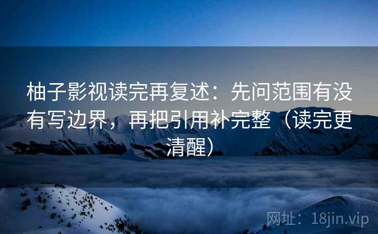柚子影视读完再复述：先问范围有没有写边界，再把引用补完整（读完更清醒）