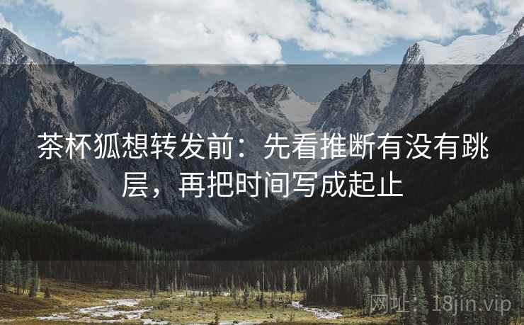 茶杯狐想转发前：先看推断有没有跳层，再把时间写成起止