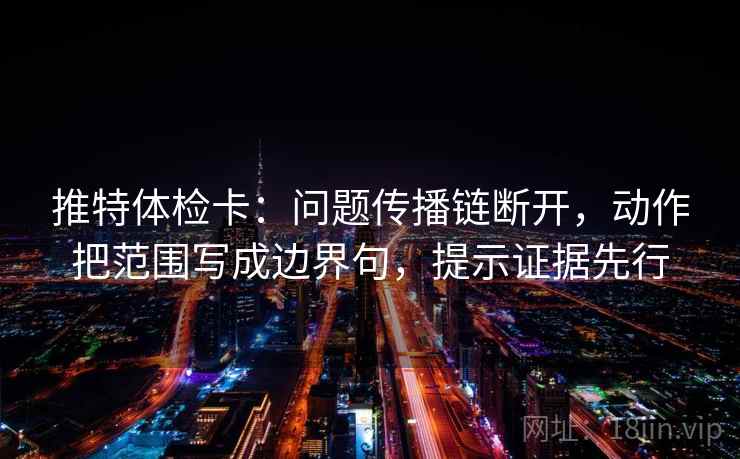 推特体检卡:问题传播链断开,动作把范围写成边界句,提示证据先行 推特体检卡:问题传播链断开,动作把范围写成边界句,提示证据先行