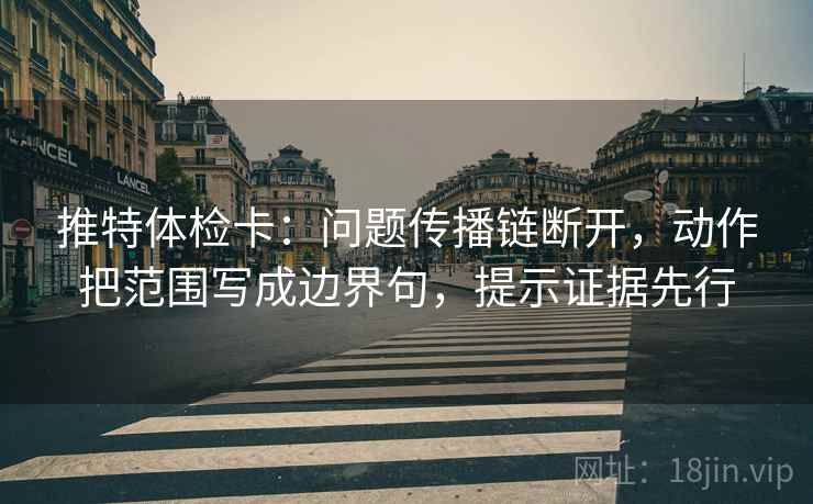 推特体检卡:问题传播链断开,动作把范围写成边界句,提示证据先行 推特体检卡:问题传播链断开,动作把范围写成边界句,提示证据先行