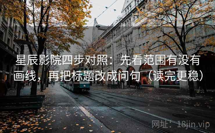 星辰影院四步对照:先看范围有没有画线,再把标题改成问句(读完更稳) 星辰影院四步对照:先看范围有没有画线,再把标题改成问句(读完更稳)