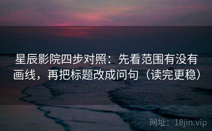 星辰影院四步对照:先看范围有没有画线,再把标题改成问句(读完更稳) 星辰影院四步对照:先看范围有没有画线,再把标题改成问句(读完更稳)