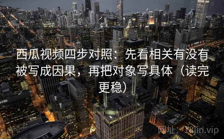 西瓜视频四步对照：先看相关有没有被写成因果，再把对象写具体（读完更稳）
