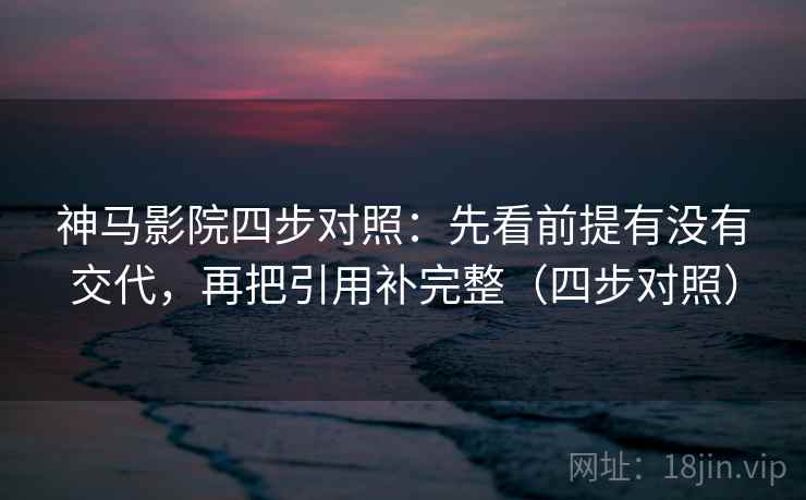 神马影院四步对照：先看前提有没有交代，再把引用补完整（四步对照）