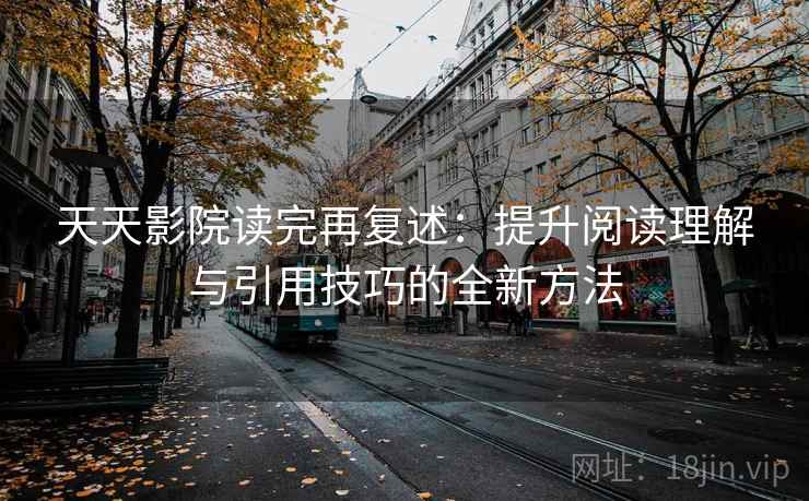 天天影院读完再复述：提升阅读理解与引用技巧的全新方法