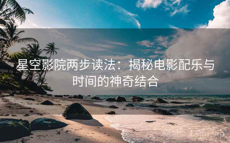 星空影院两步读法：揭秘电影配乐与时间的神奇结合