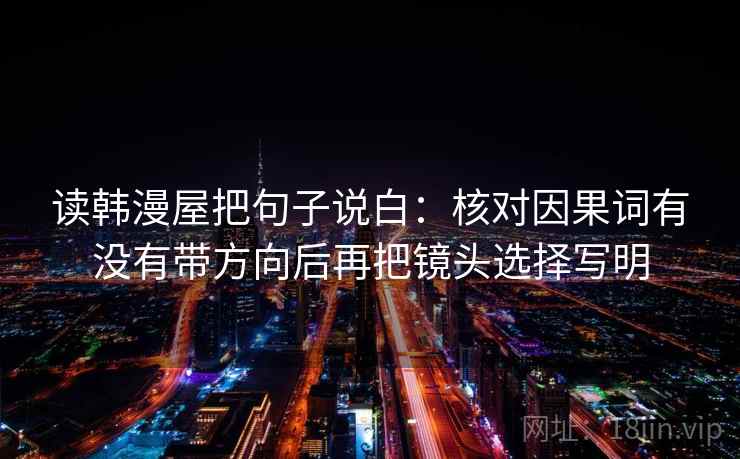 读韩漫屋把句子说白:核对因果词有没有带方向后再把镜头选择写明 读韩漫屋把句子说白:核对因果词有没有带方向后再把镜头选择写明
