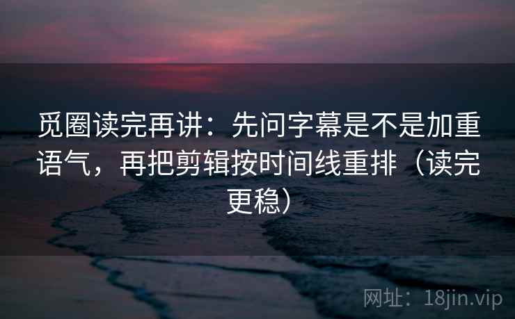 觅圈读完再讲：先问字幕是不是加重语气，再把剪辑按时间线重排（读完更稳）