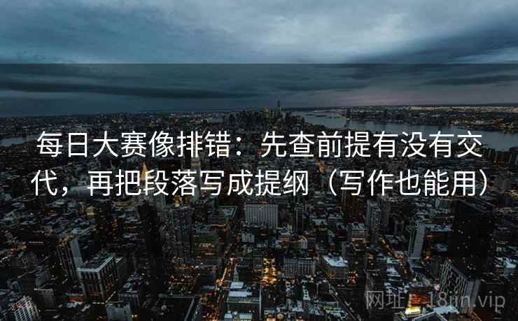 每日大赛像排错：先查前提有没有交代，再把段落写成提纲（写作也能用）