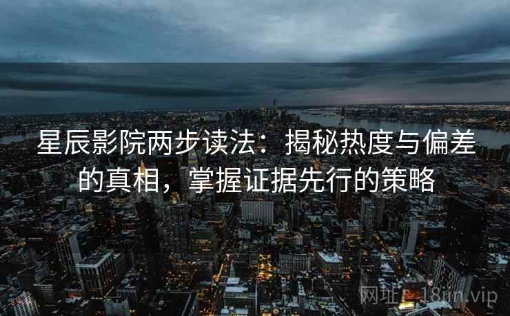 星辰影院两步读法:揭秘热度与偏差的真相,掌握证据先行的策略 星辰影院两步读法:揭秘热度与偏差的真相,掌握证据先行的策略