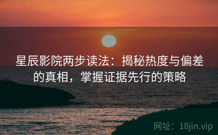星辰影院两步读法:揭秘热度与偏差的真相,掌握证据先行的策略 星辰影院两步读法:揭秘热度与偏差的真相,掌握证据先行的策略