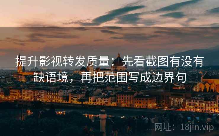 提升影视转发质量：先看截图有没有缺语境，再把范围写成边界句