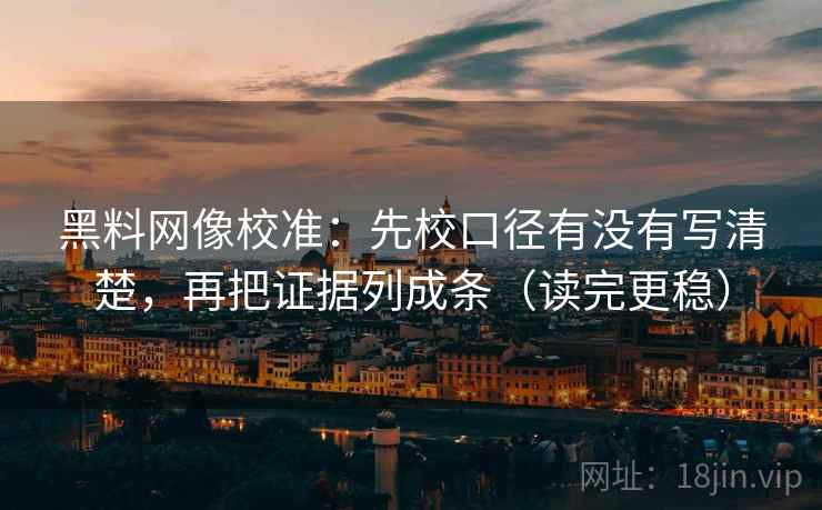 黑料网像校准:先校口径有没有写清楚,再把证据列成条(读完更稳) 黑料网像校准:先校口径有没有写清楚,再把证据列成条(读完更稳)
