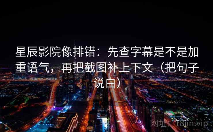 星辰影院像排错：先查字幕是不是加重语气，再把截图补上下文（把句子说白）