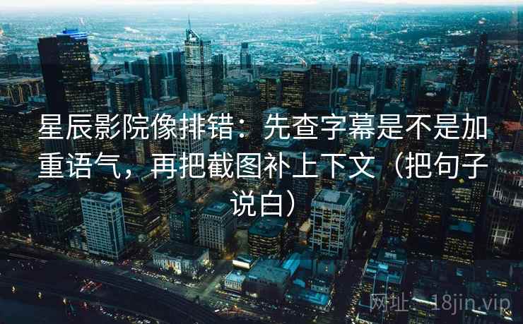 星辰影院像排错：先查字幕是不是加重语气，再把截图补上下文（把句子说白）