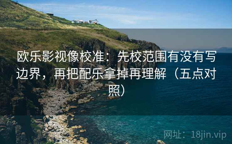欧乐影视像校准：先校范围有没有写边界，再把配乐拿掉再理解（五点对照）