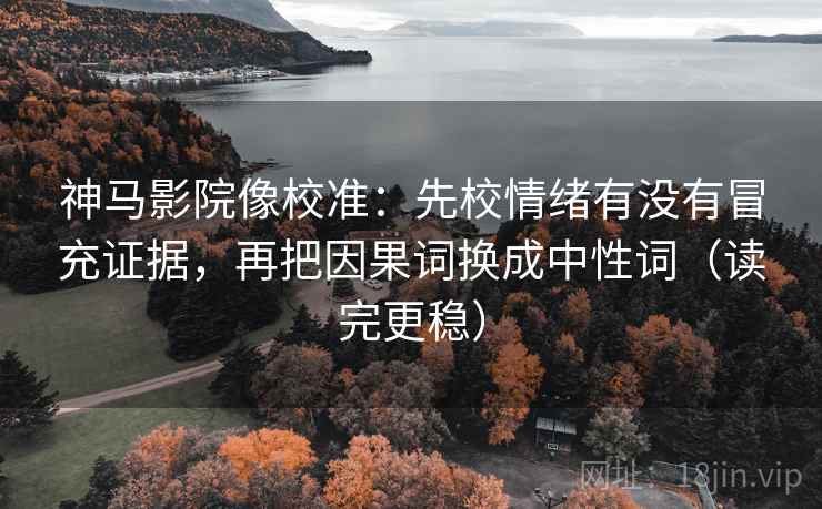 神马影院像校准:先校情绪有没有冒充证据,再把因果词换成中性词(读完更稳) 神马影院像校准:先校情绪有没有冒充证据,再把因果词换成中性词(读完更稳)