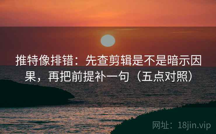推特像排错:先查剪辑是不是暗示因果,再把前提补一句(五点对照) 推特像排错:先查剪辑是不是暗示因果,再把前提补一句(五点对照)