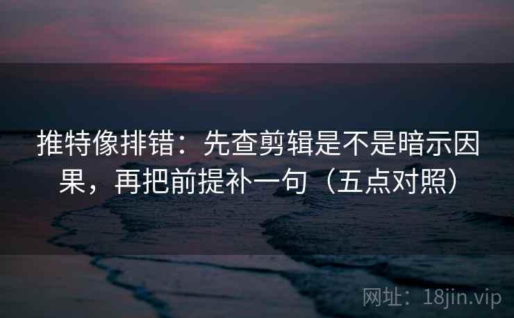 推特像排错:先查剪辑是不是暗示因果,再把前提补一句(五点对照) 推特像排错:先查剪辑是不是暗示因果,再把前提补一句(五点对照)