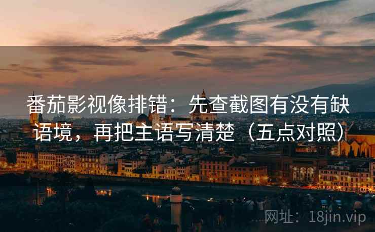 番茄影视像排错:先查截图有没有缺语境,再把主语写清楚(五点对照) 番茄影视像排错:先查截图有没有缺语境,再把主语写清楚(五点对照)