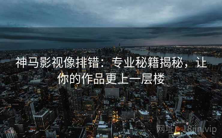 神马影视像排错：专业秘籍揭秘，让你的作品更上一层楼