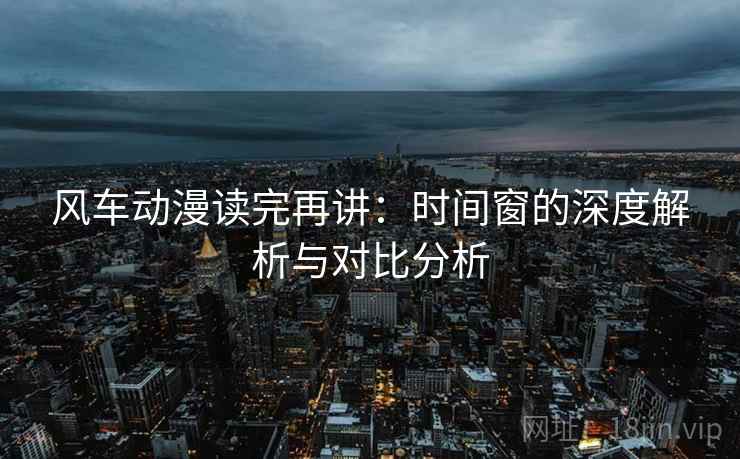 风车动漫读完再讲：时间窗的深度解析与对比分析