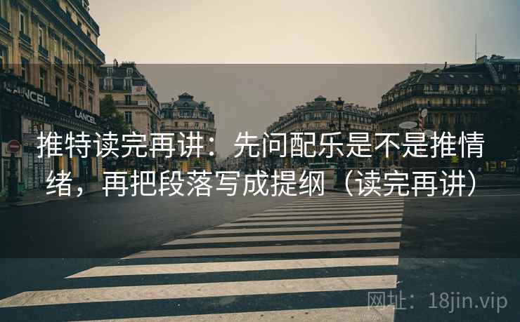 推特读完再讲:先问配乐是不是推情绪,再把段落写成提纲(读完再讲) 推特读完再讲:先问配乐是不是推情绪,再把段落写成提纲(读完再讲)