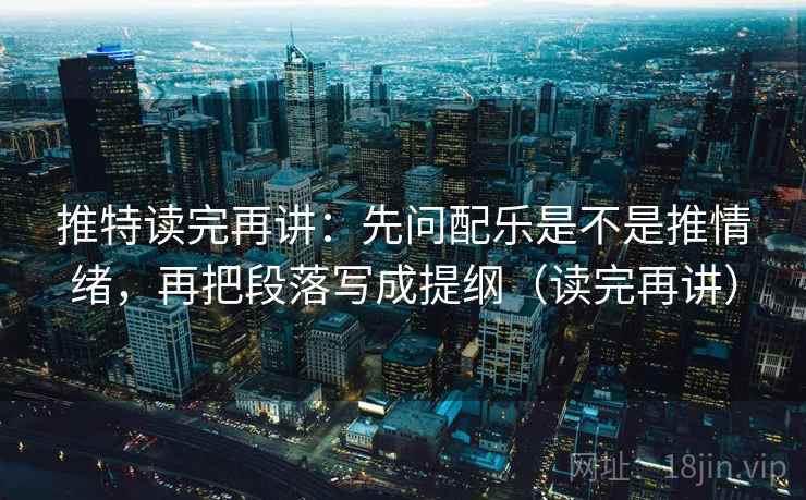 推特读完再讲:先问配乐是不是推情绪,再把段落写成提纲(读完再讲) 推特读完再讲:先问配乐是不是推情绪,再把段落写成提纲(读完再讲)