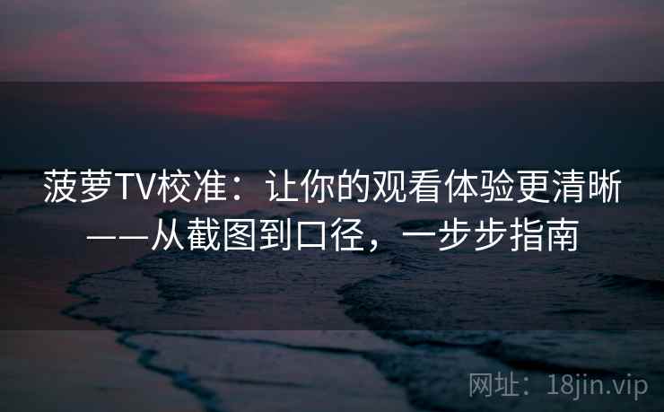 菠萝TV校准:让你的观看体验更清晰——从截图到口径,一步步指南 菠萝TV校准:让你的观看体验更清晰——从截图到口径,一步步指南