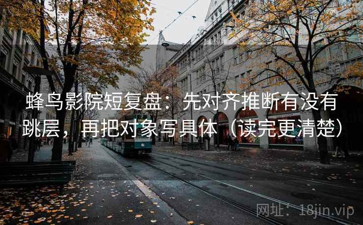 蜂鸟影院短复盘：先对齐推断有没有跳层，再把对象写具体（读完更清楚）