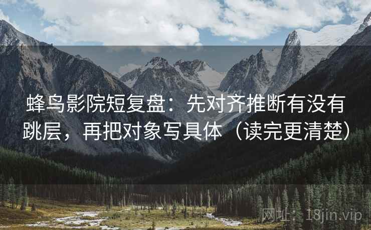 蜂鸟影院短复盘：先对齐推断有没有跳层，再把对象写具体（读完更清楚）