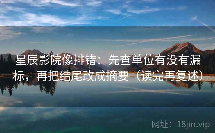 星辰影院像排错：先查单位有没有漏标，再把结尾改成摘要（读完再复述）