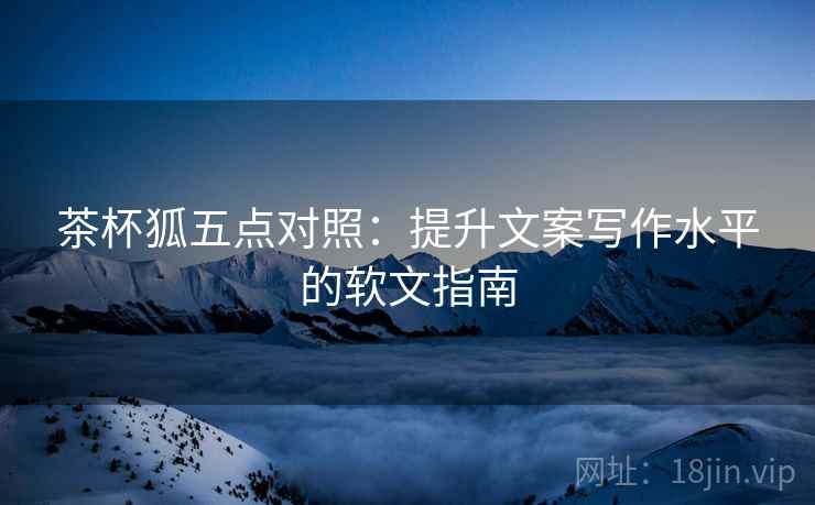 茶杯狐五点对照：提升文案写作水平的软文指南